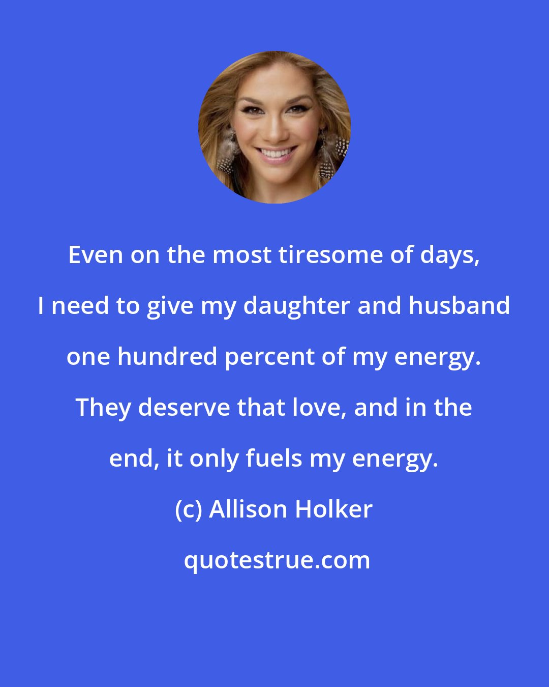 Allison Holker: Even on the most tiresome of days, I need to give my daughter and husband one hundred percent of my energy. They deserve that love, and in the end, it only fuels my energy.