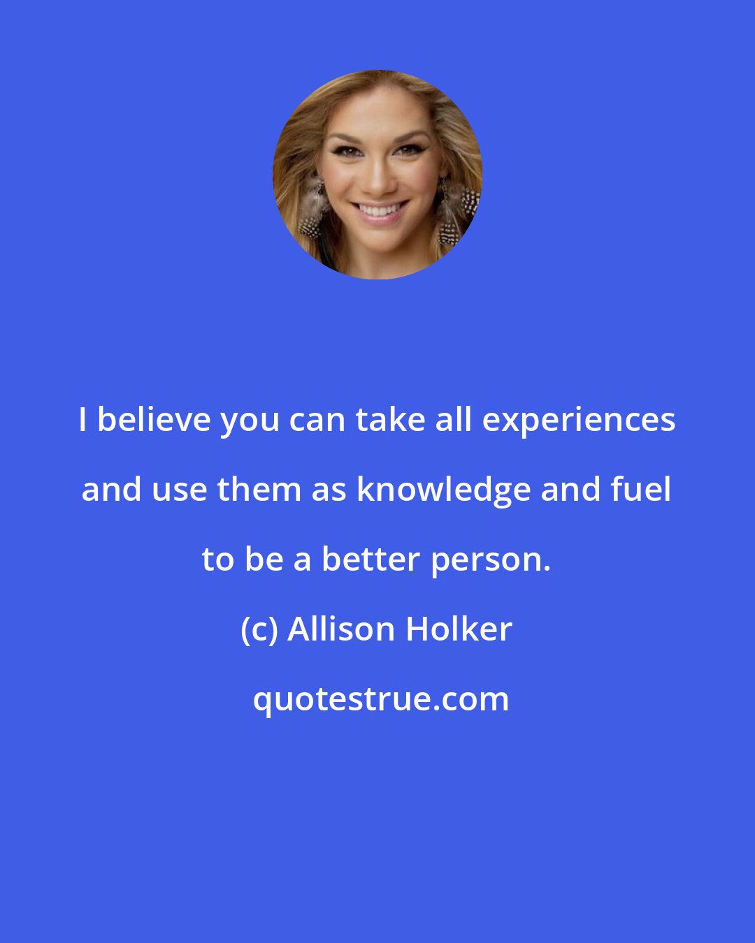 Allison Holker: I believe you can take all experiences and use them as knowledge and fuel to be a better person.