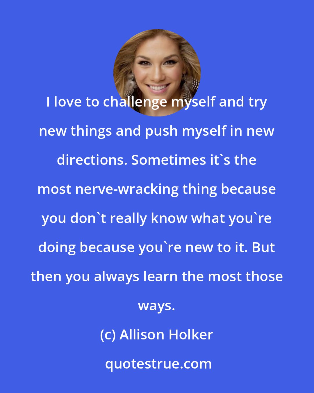 Allison Holker: I love to challenge myself and try new things and push myself in new directions. Sometimes it's the most nerve-wracking thing because you don't really know what you're doing because you're new to it. But then you always learn the most those ways.