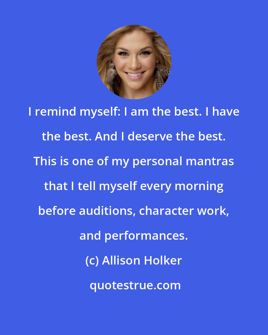 Allison Holker: I remind myself: I am the best. I have the best. And I deserve the best. This is one of my personal mantras that I tell myself every morning before auditions, character work, and performances.