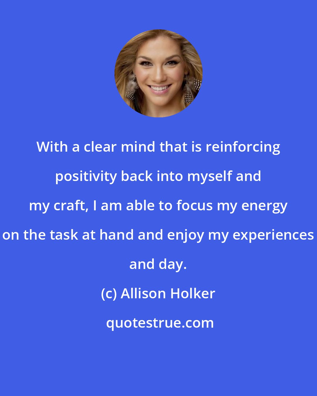 Allison Holker: With a clear mind that is reinforcing positivity back into myself and my craft, I am able to focus my energy on the task at hand and enjoy my experiences and day.