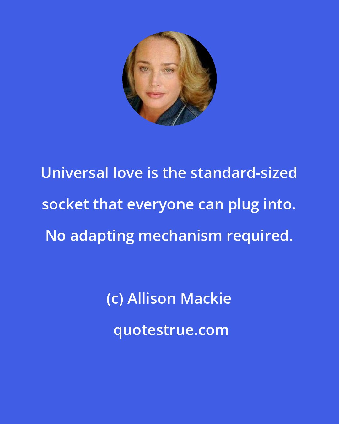 Allison Mackie: Universal love is the standard-sized socket that everyone can plug into. No adapting mechanism required.