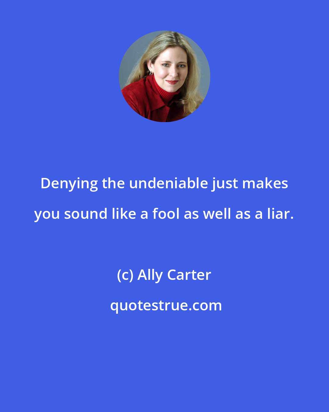 Ally Carter: Denying the undeniable just makes you sound like a fool as well as a liar.