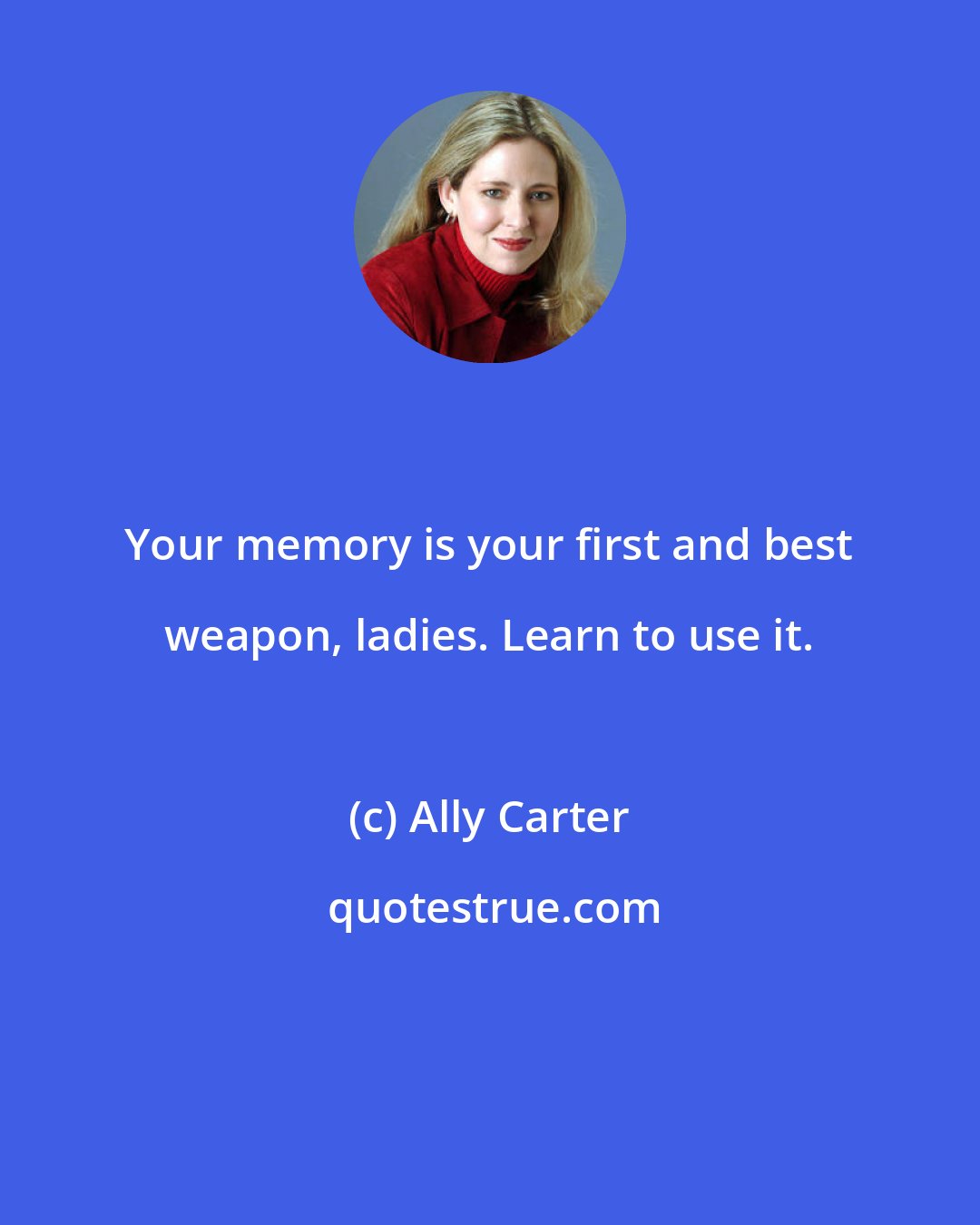 Ally Carter: Your memory is your first and best weapon, ladies. Learn to use it.
