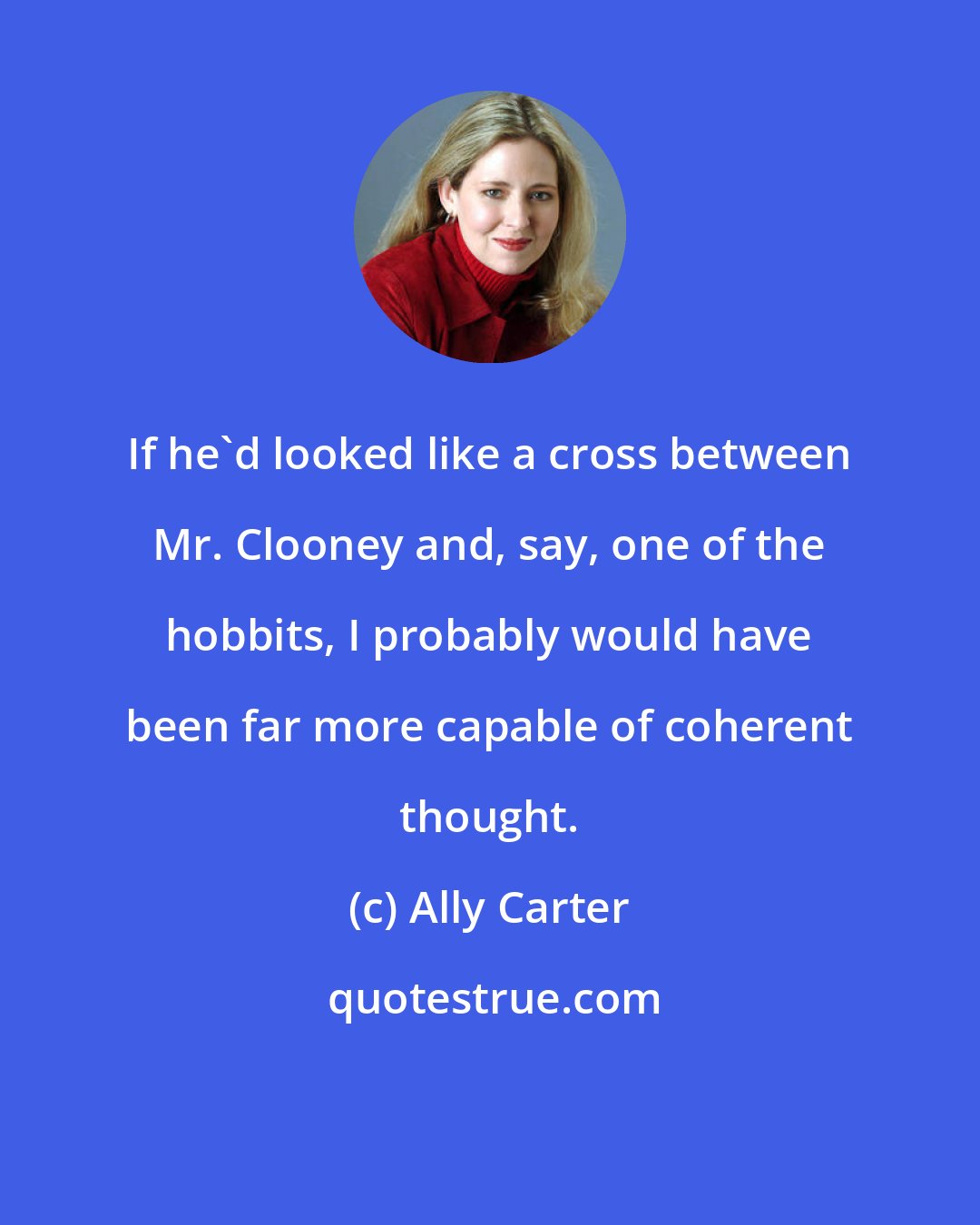 Ally Carter: If he'd looked like a cross between Mr. Clooney and, say, one of the hobbits, I probably would have been far more capable of coherent thought.