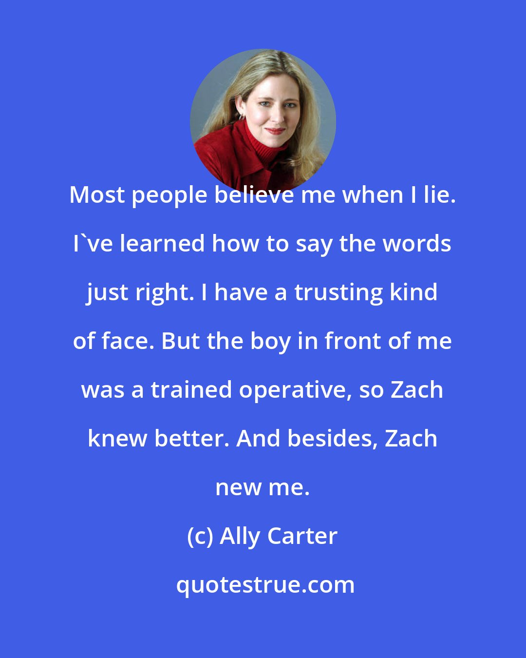 Ally Carter: Most people believe me when I lie. I've learned how to say the words just right. I have a trusting kind of face. But the boy in front of me was a trained operative, so Zach knew better. And besides, Zach new me.