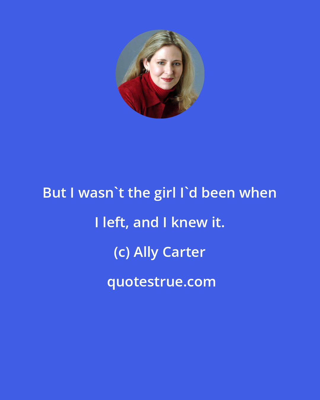 Ally Carter: But I wasn't the girl I'd been when I left, and I knew it.