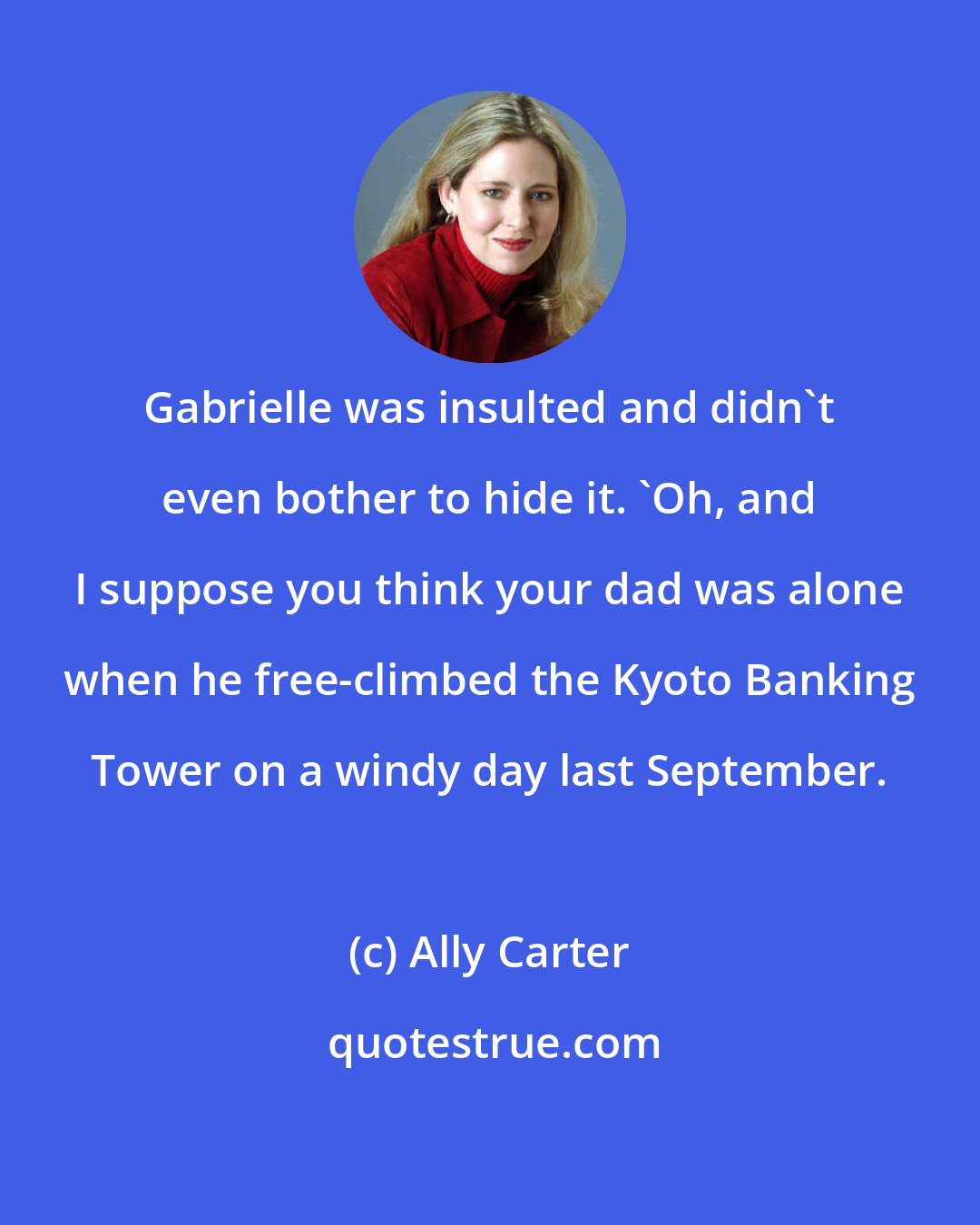 Ally Carter: Gabrielle was insulted and didn't even bother to hide it. 'Oh, and I suppose you think your dad was alone when he free-climbed the Kyoto Banking Tower on a windy day last September.