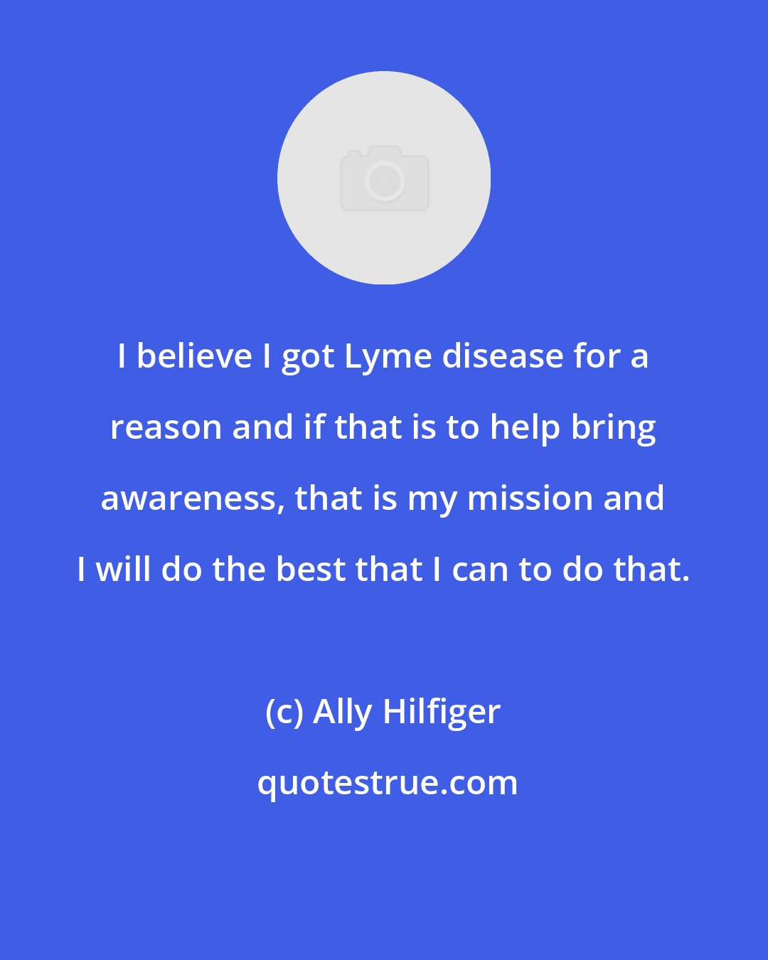 Ally Hilfiger: I believe I got Lyme disease for a reason and if that is to help bring awareness, that is my mission and I will do the best that I can to do that.