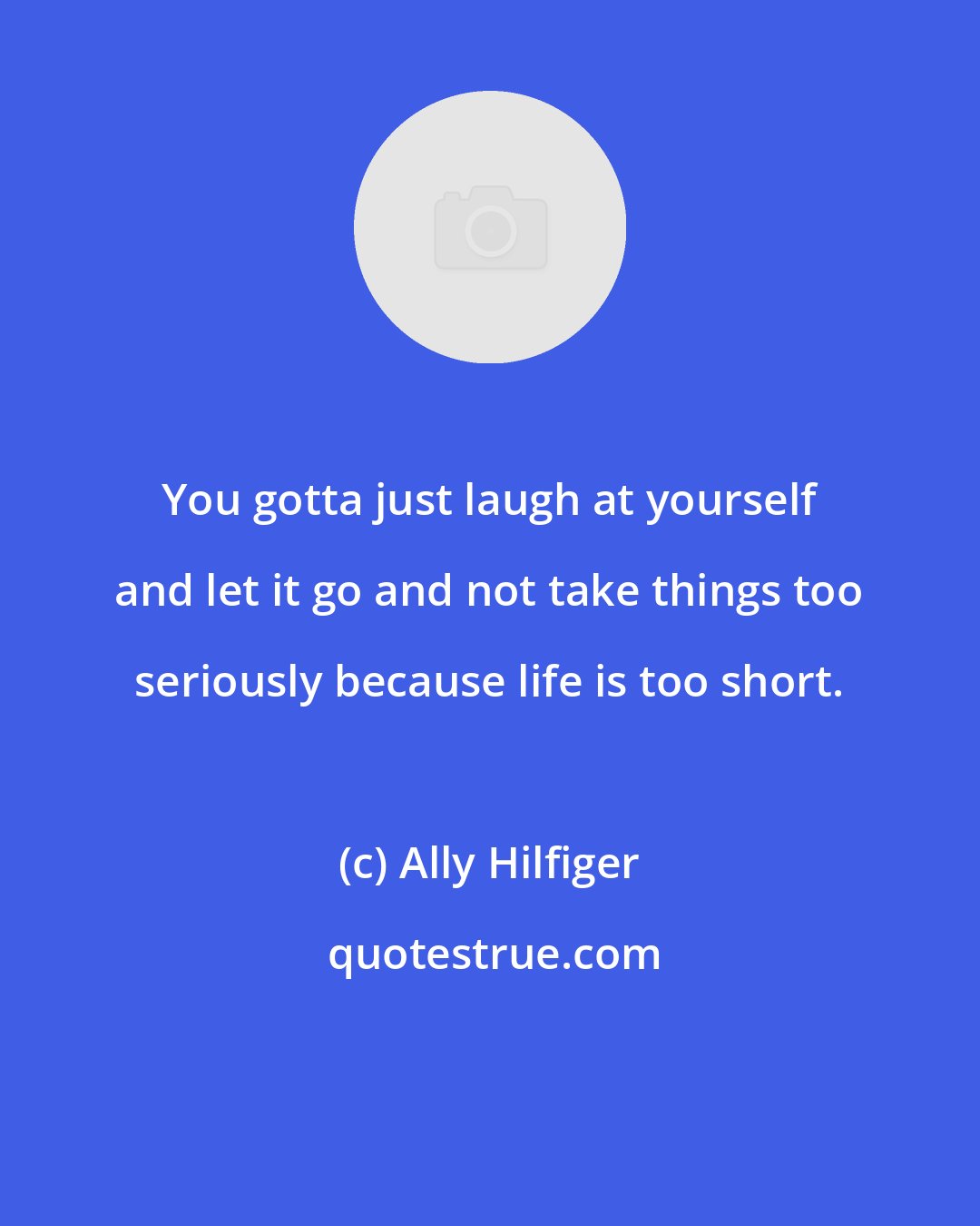 Ally Hilfiger: You gotta just laugh at yourself and let it go and not take things too seriously because life is too short.