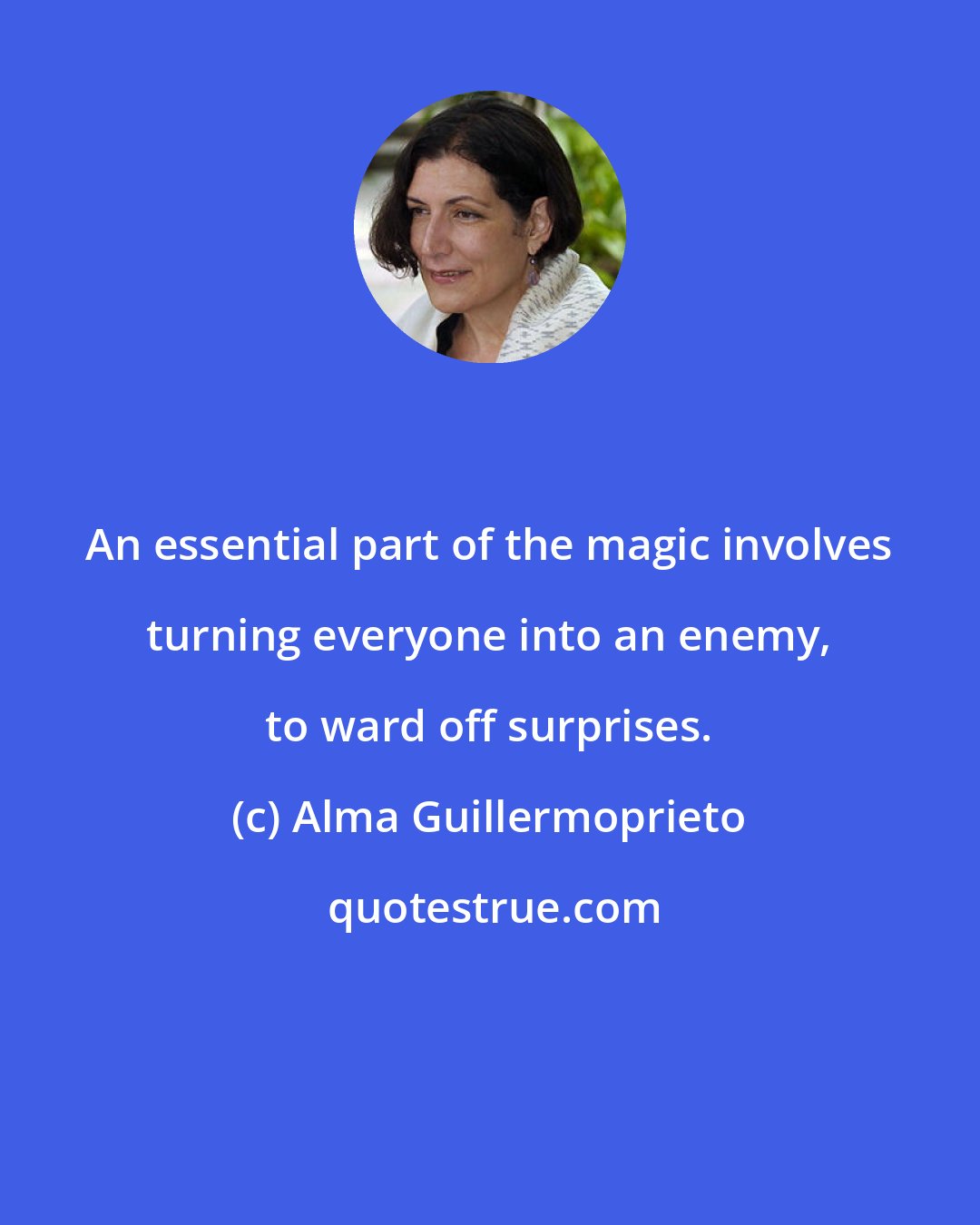 Alma Guillermoprieto: An essential part of the magic involves turning everyone into an enemy, to ward off surprises.