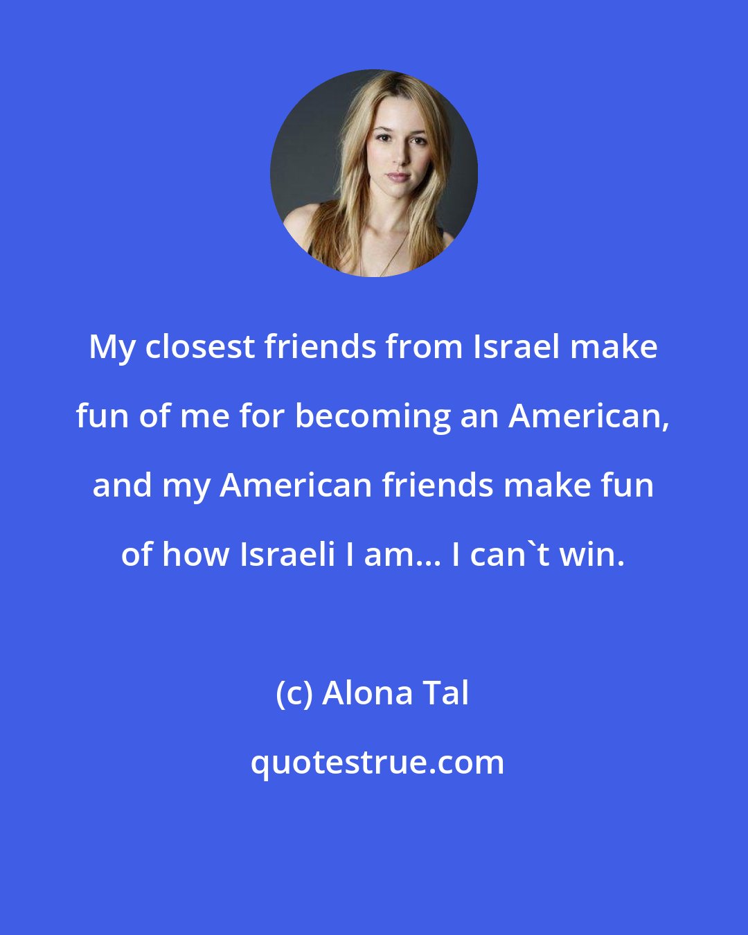 Alona Tal: My closest friends from Israel make fun of me for becoming an American, and my American friends make fun of how Israeli I am... I can't win.