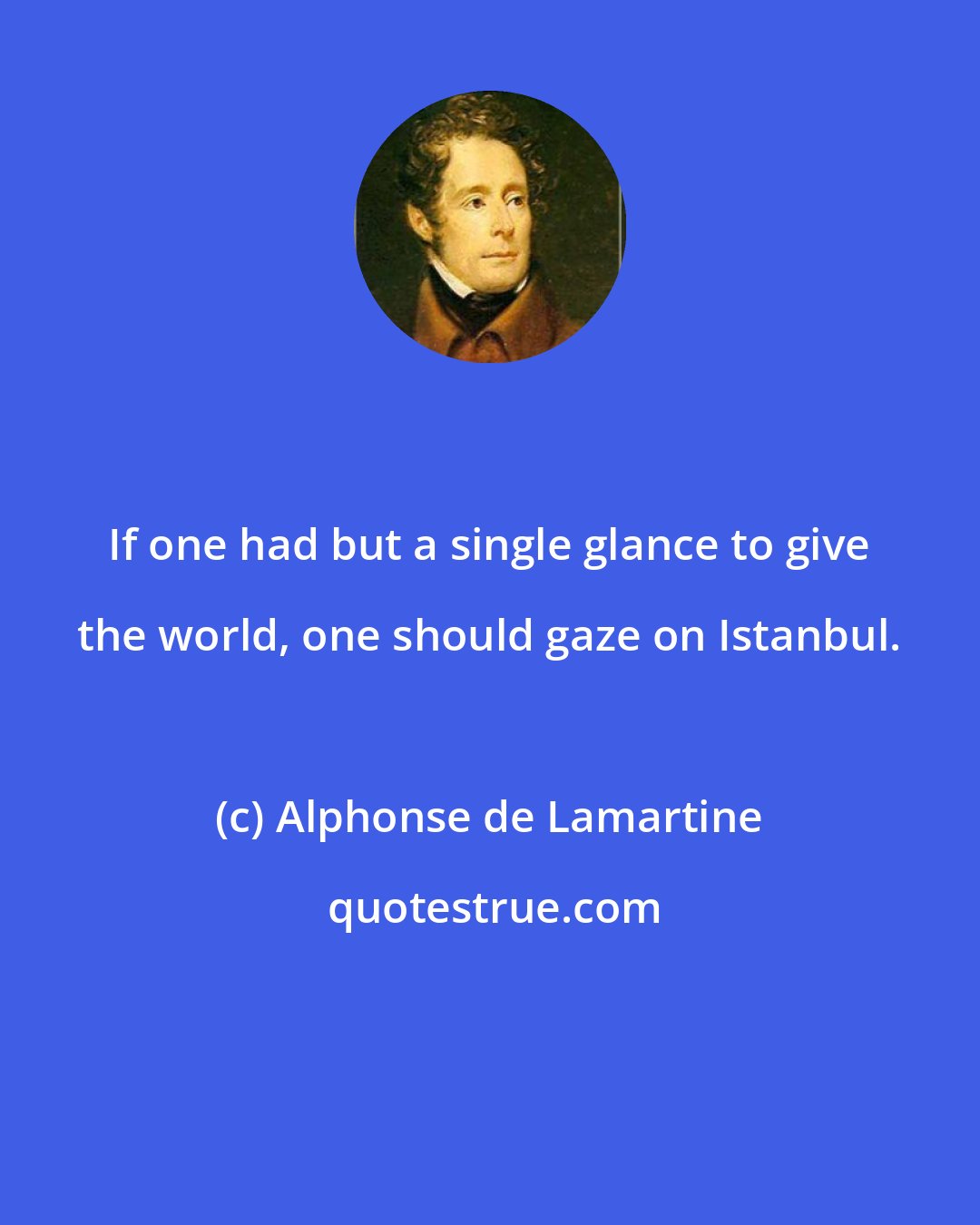 Alphonse de Lamartine: If one had but a single glance to give the world, one should gaze on Istanbul.