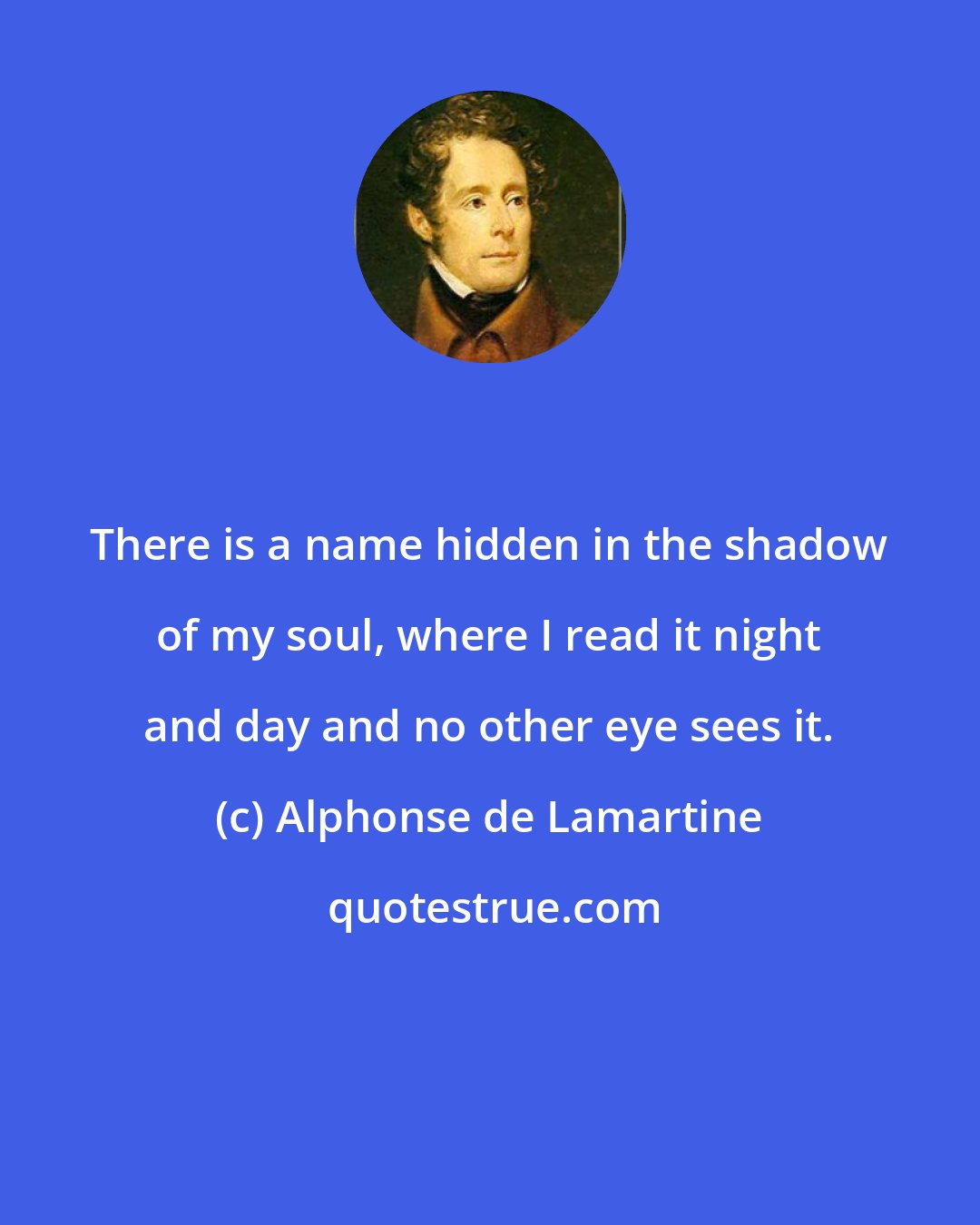 Alphonse de Lamartine: There is a name hidden in the shadow of my soul, where I read it night and day and no other eye sees it.