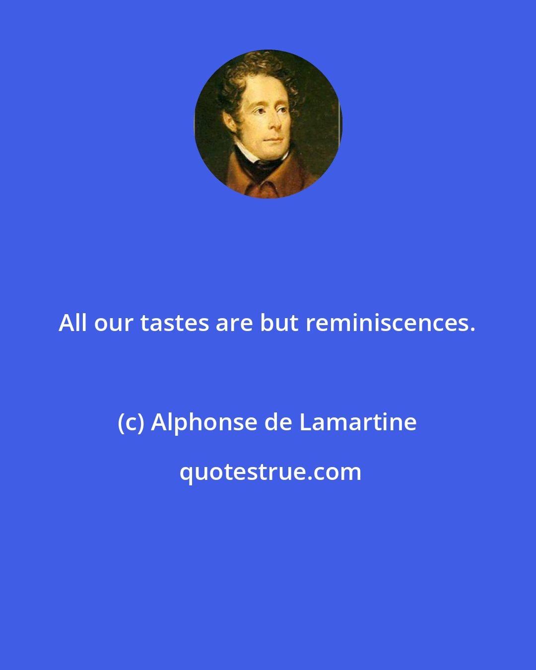 Alphonse de Lamartine: All our tastes are but reminiscences.