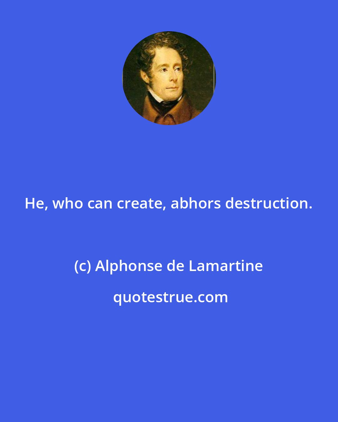 Alphonse de Lamartine: He, who can create, abhors destruction.