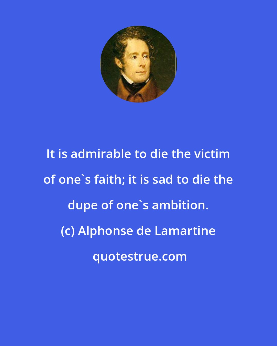 Alphonse de Lamartine: It is admirable to die the victim of one's faith; it is sad to die the dupe of one's ambition.