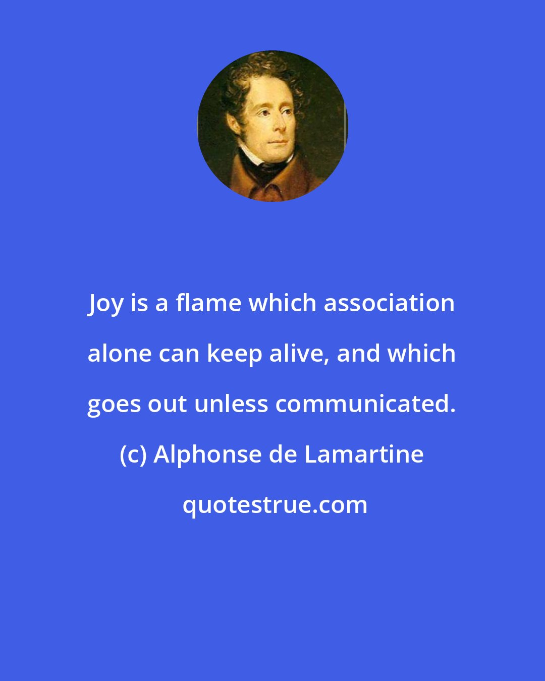 Alphonse de Lamartine: Joy is a flame which association alone can keep alive, and which goes out unless communicated.