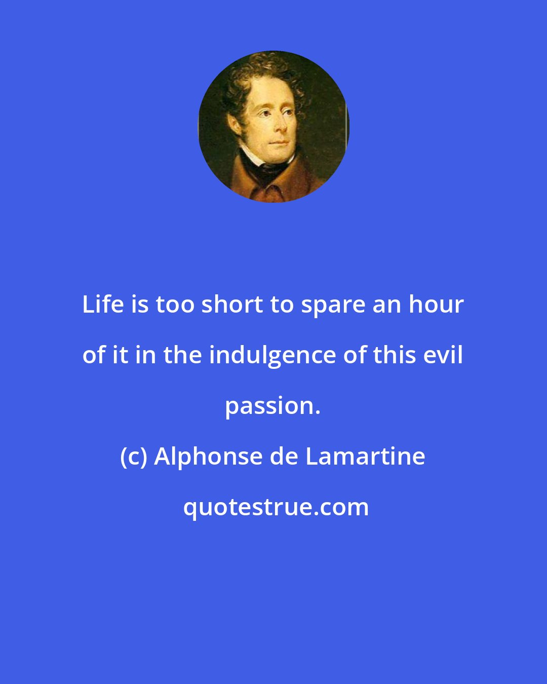 Alphonse de Lamartine: Life is too short to spare an hour of it in the indulgence of this evil passion.