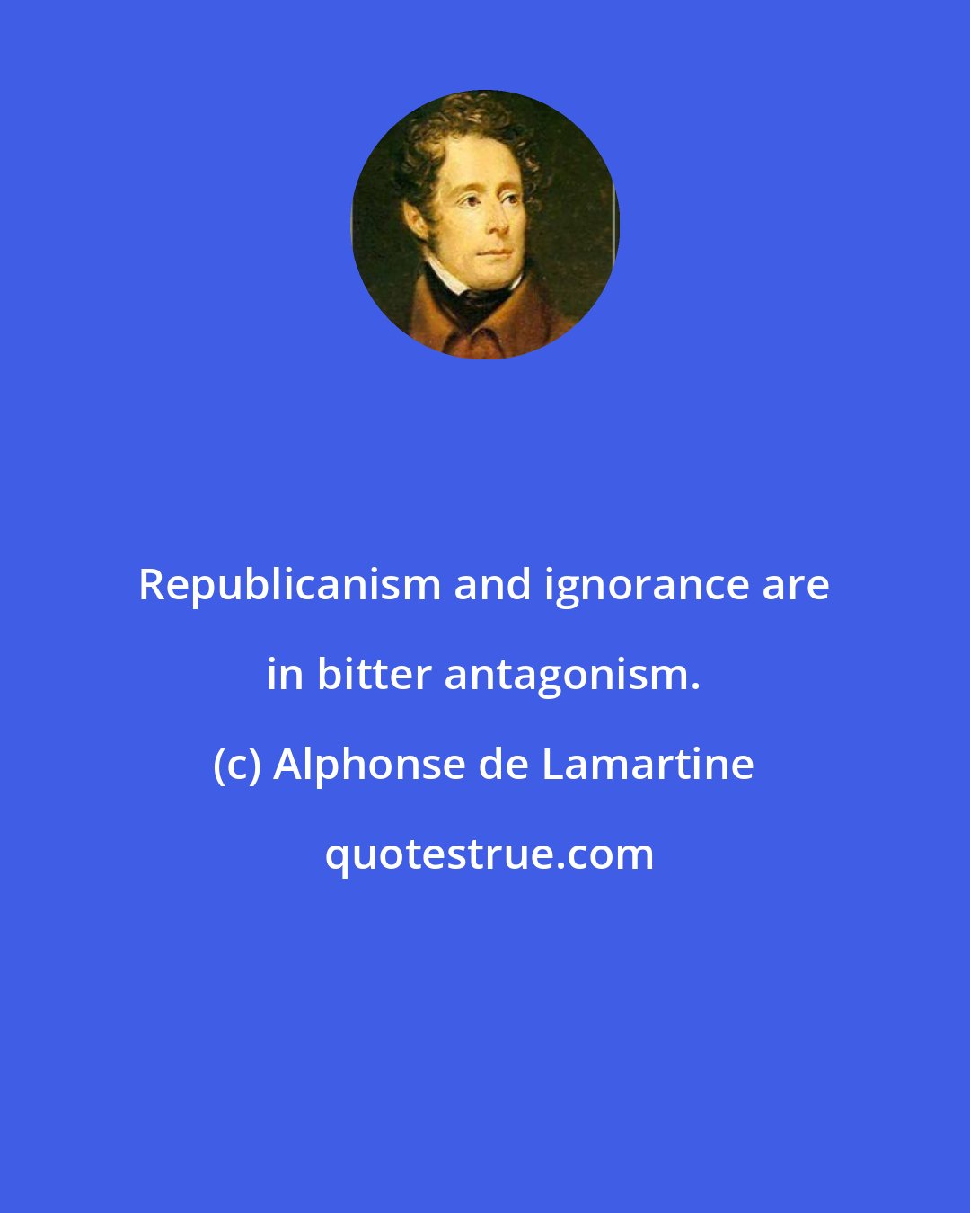 Alphonse de Lamartine: Republicanism and ignorance are in bitter antagonism.