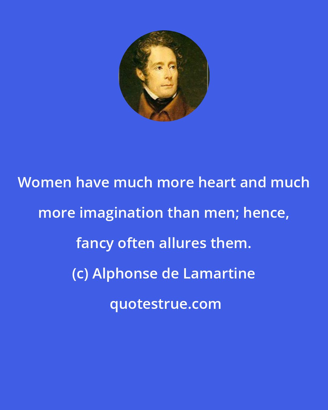 Alphonse de Lamartine: Women have much more heart and much more imagination than men; hence, fancy often allures them.