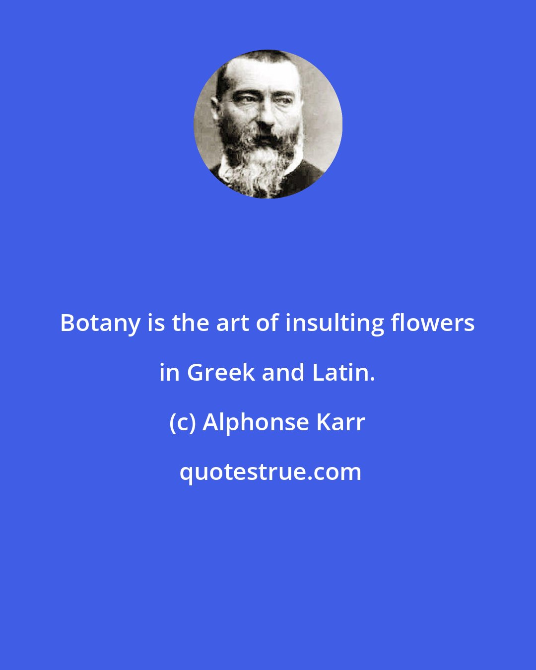 Alphonse Karr: Botany is the art of insulting flowers in Greek and Latin.