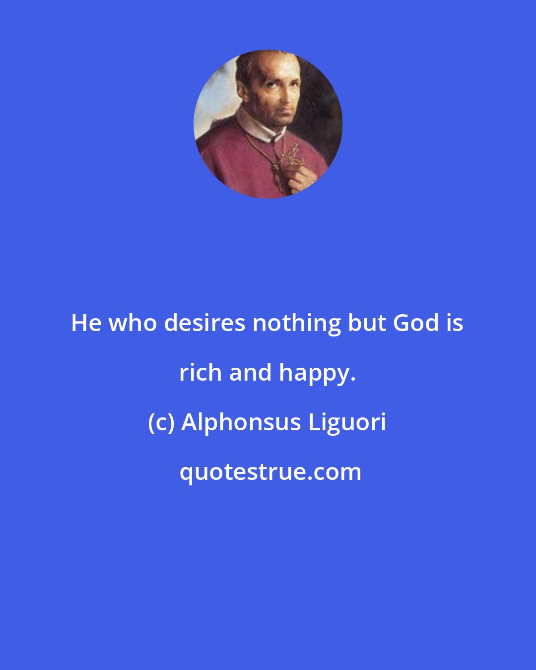 Alphonsus Liguori: He who desires nothing but God is rich and happy.