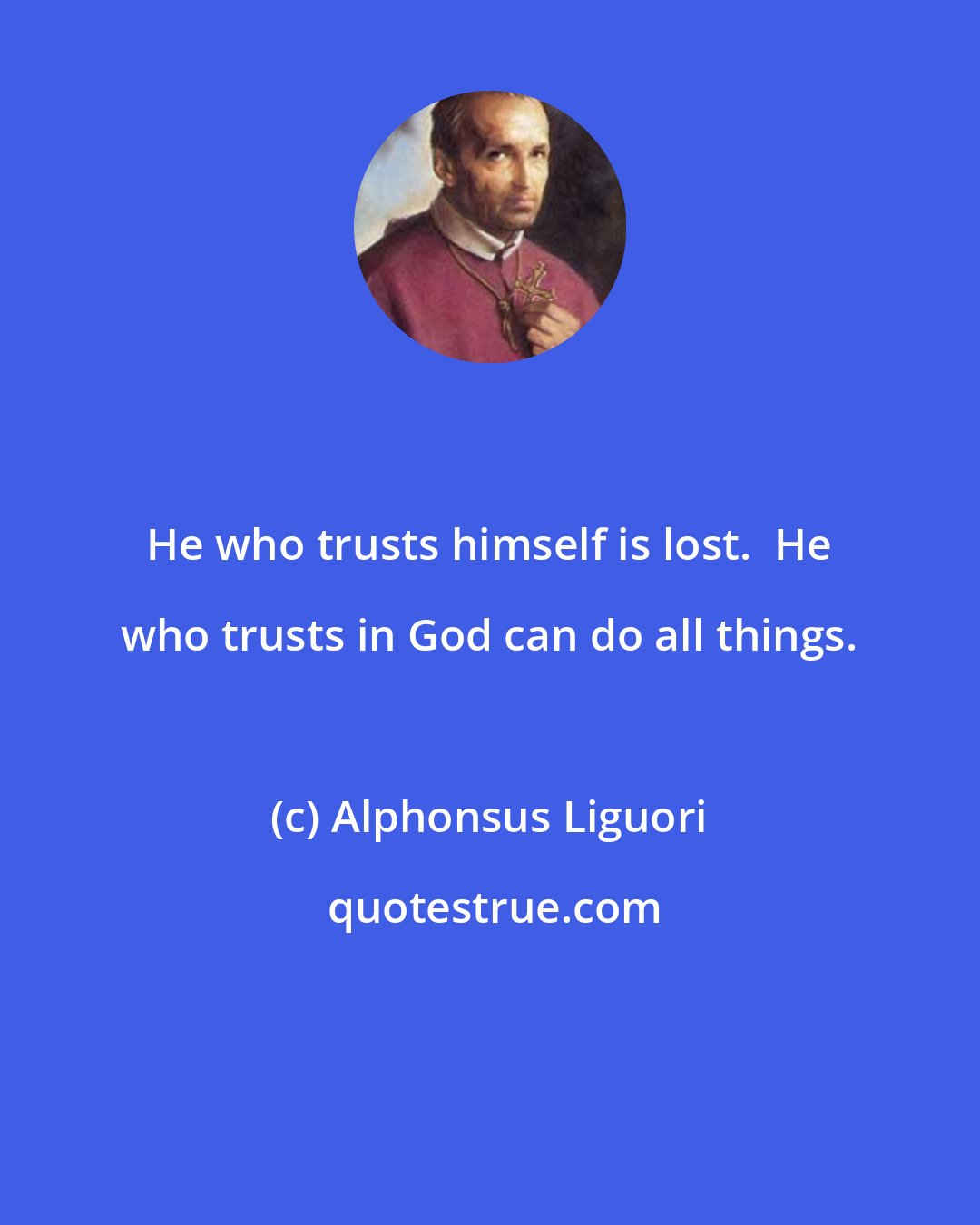 Alphonsus Liguori: He who trusts himself is lost.  He who trusts in God can do all things.