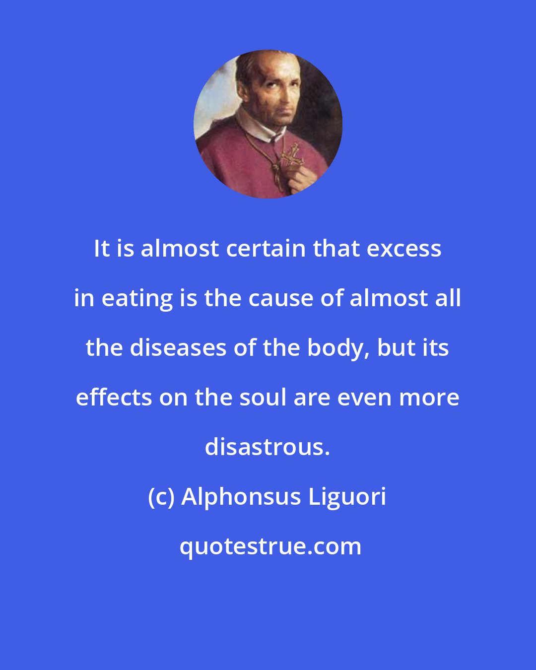 Alphonsus Liguori: It is almost certain that excess in eating is the cause of almost all the diseases of the body, but its effects on the soul are even more disastrous.