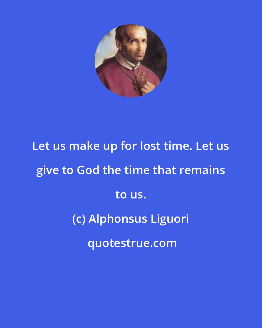 Alphonsus Liguori: Let us make up for lost time. Let us give to God the time that remains to us.