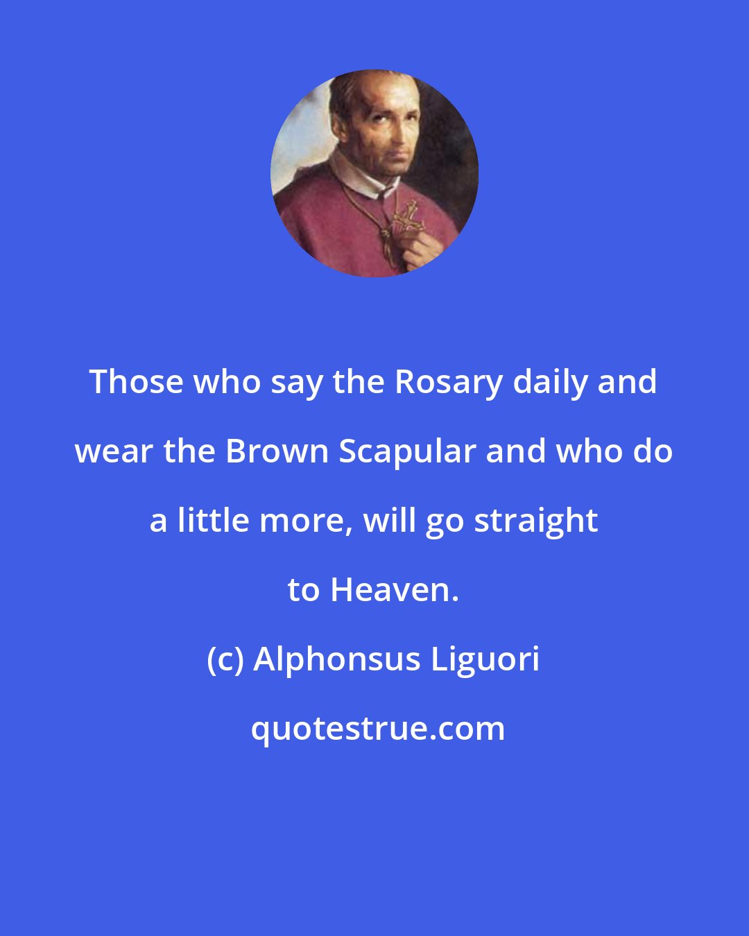 Alphonsus Liguori: Those who say the Rosary daily and wear the Brown Scapular and who do a little more, will go straight to Heaven.