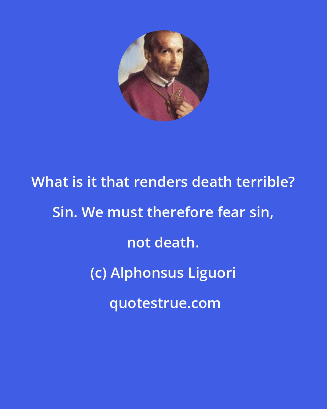 Alphonsus Liguori: What is it that renders death terrible? Sin. We must therefore fear sin, not death.