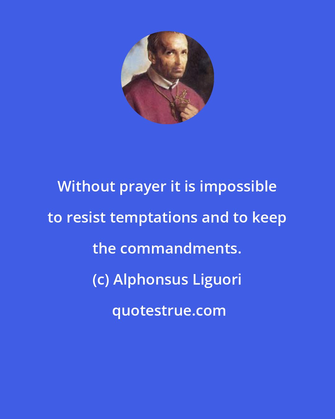 Alphonsus Liguori: Without prayer it is impossible to resist temptations and to keep the commandments.