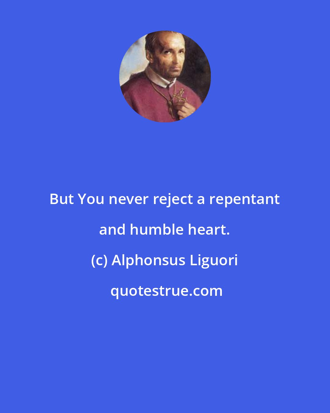 Alphonsus Liguori: But You never reject a repentant and humble heart.