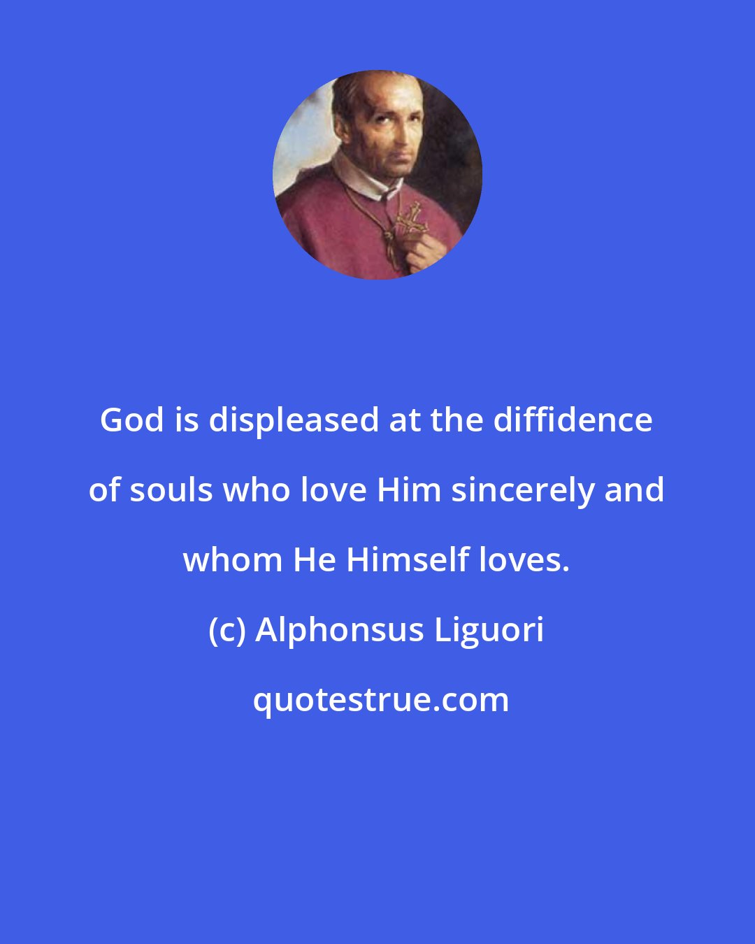 Alphonsus Liguori: God is displeased at the diffidence of souls who love Him sincerely and whom He Himself loves.