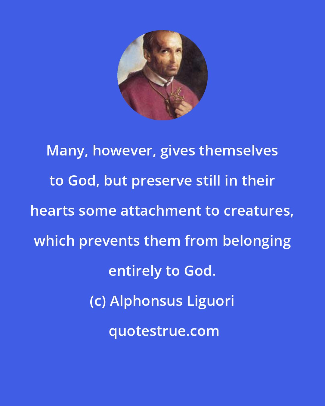 Alphonsus Liguori: Many, however, gives themselves to God, but preserve still in their hearts some attachment to creatures, which prevents them from belonging entirely to God.