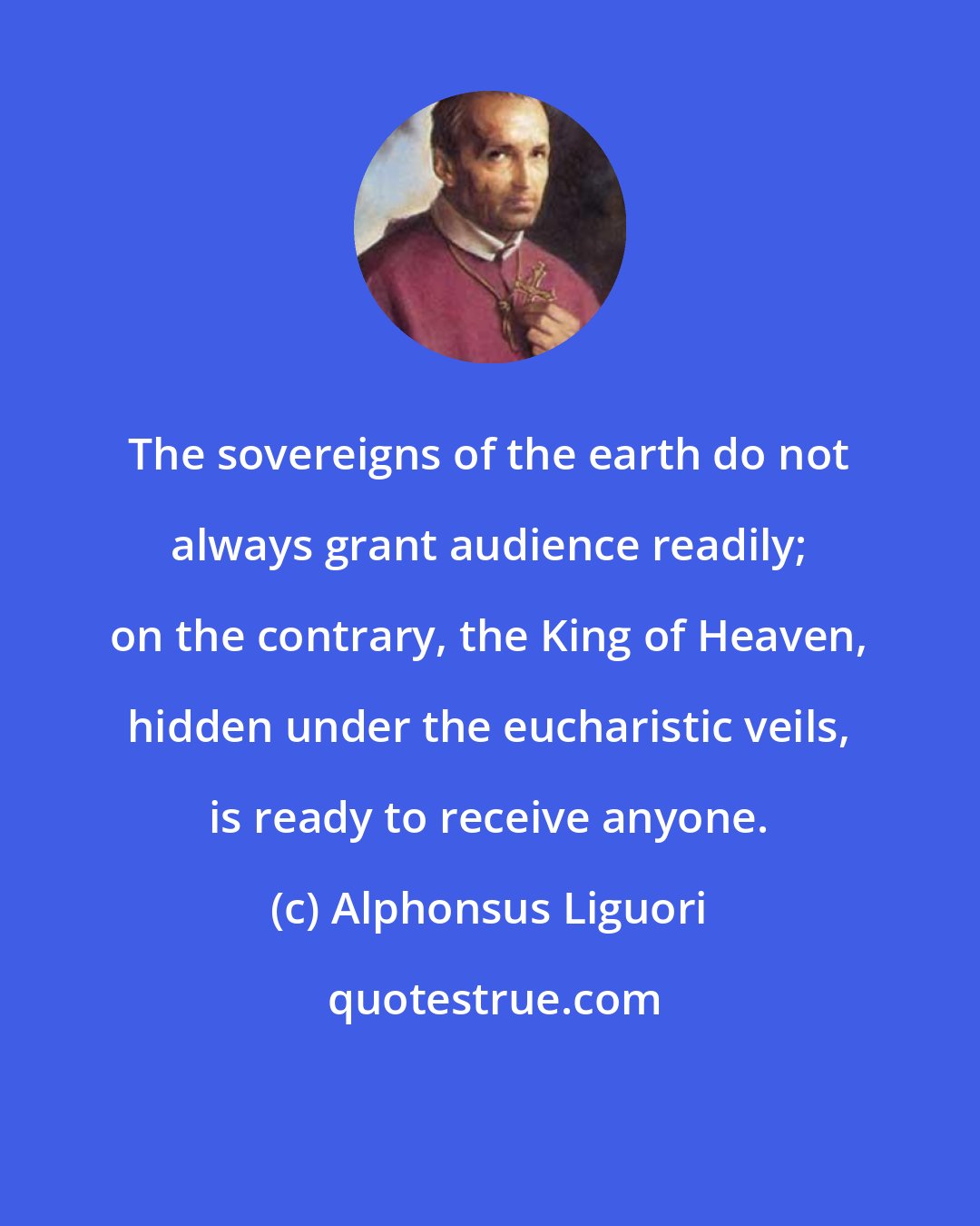 Alphonsus Liguori: The sovereigns of the earth do not always grant audience readily; on the contrary, the King of Heaven, hidden under the eucharistic veils, is ready to receive anyone.