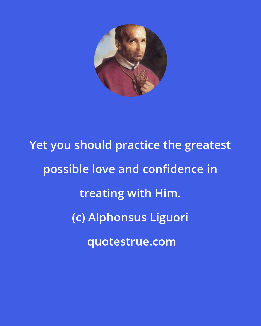 Alphonsus Liguori: Yet you should practice the greatest possible love and confidence in treating with Him.