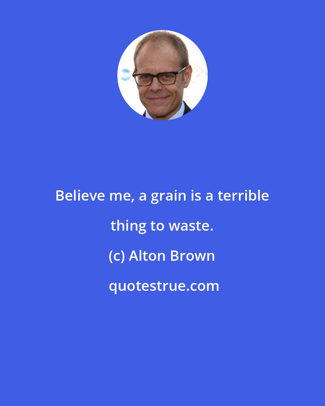 Alton Brown: Believe me, a grain is a terrible thing to waste.