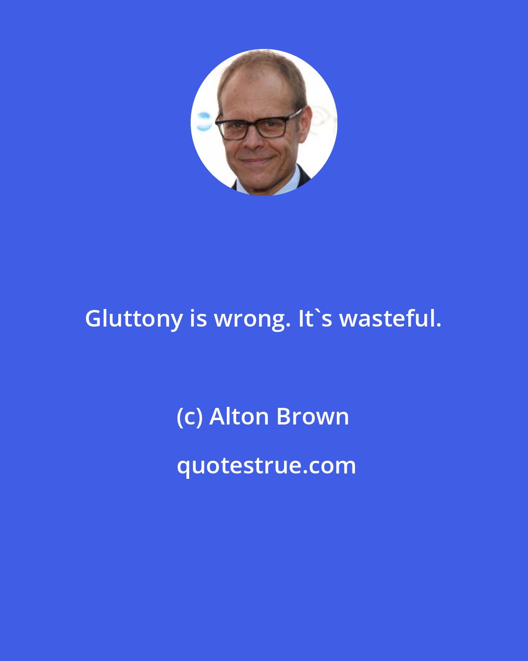 Alton Brown: Gluttony is wrong. It's wasteful.