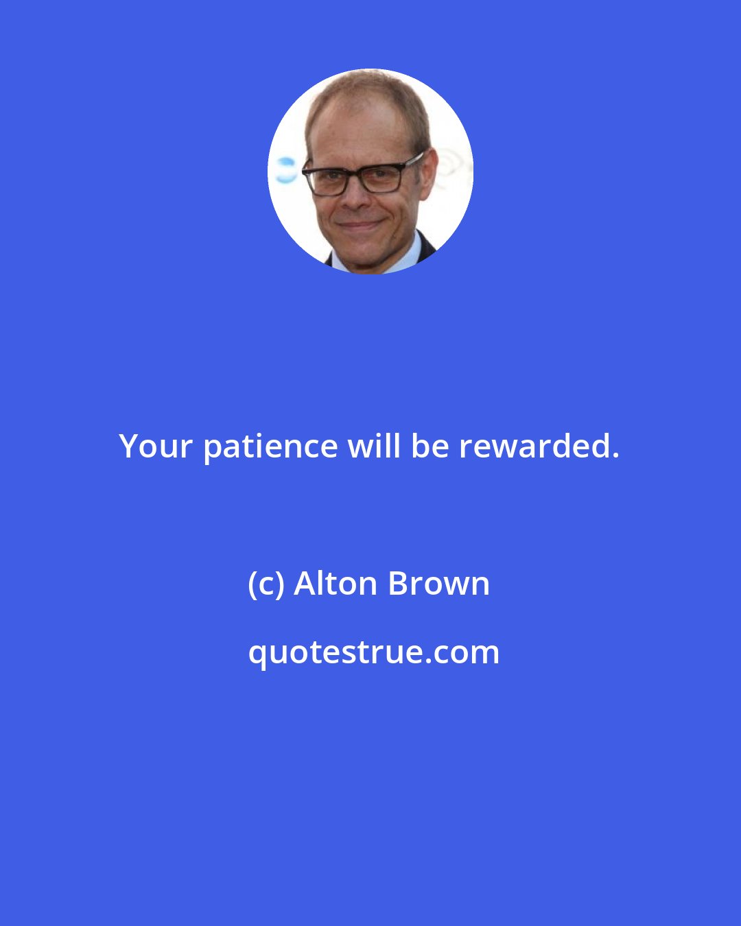 Alton Brown: Your patience will be rewarded.