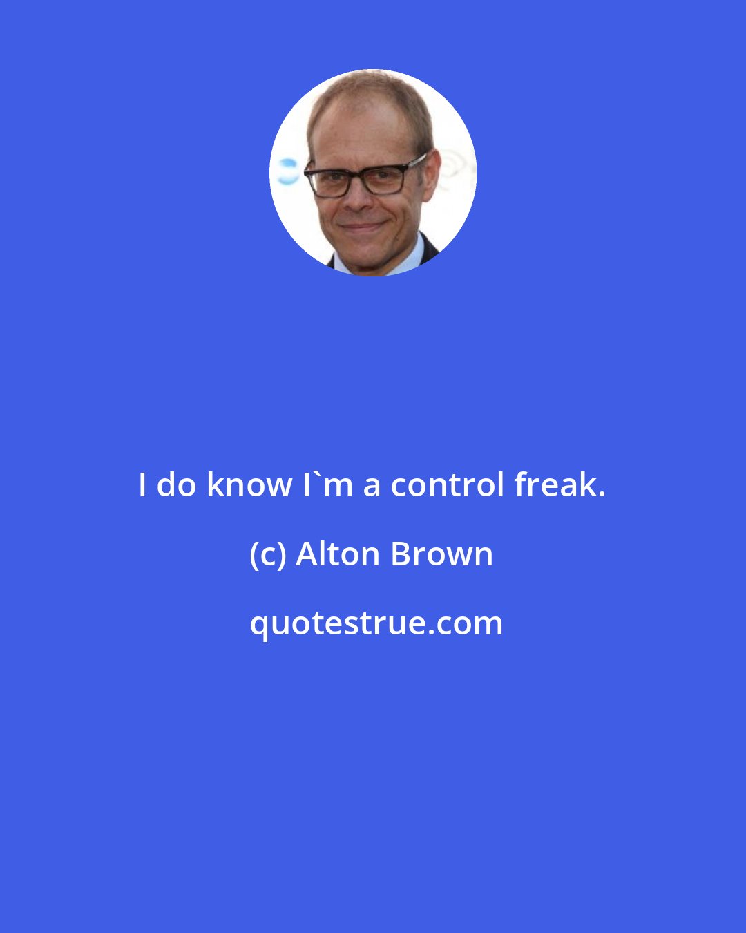 Alton Brown: I do know I'm a control freak.