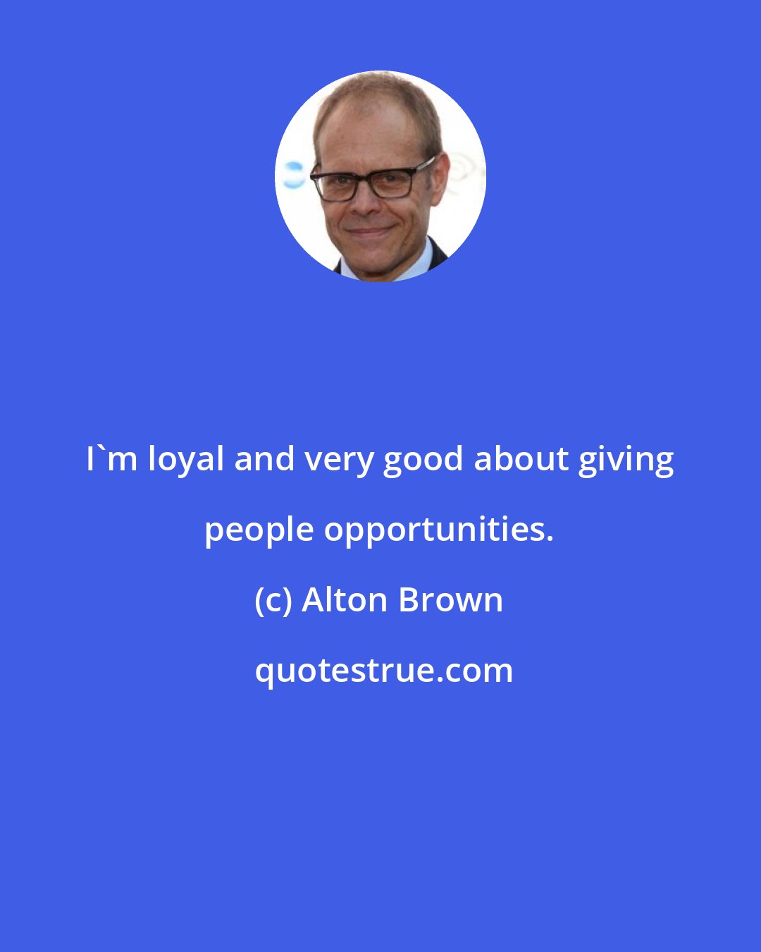 Alton Brown: I'm loyal and very good about giving people opportunities.