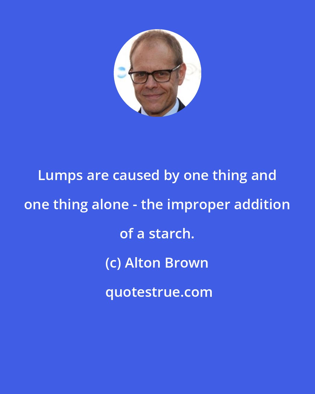 Alton Brown: Lumps are caused by one thing and one thing alone - the improper addition of a starch.