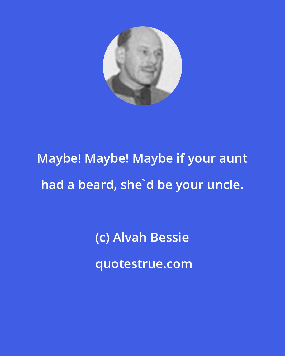 Alvah Bessie: Maybe! Maybe! Maybe if your aunt had a beard, she'd be your uncle.