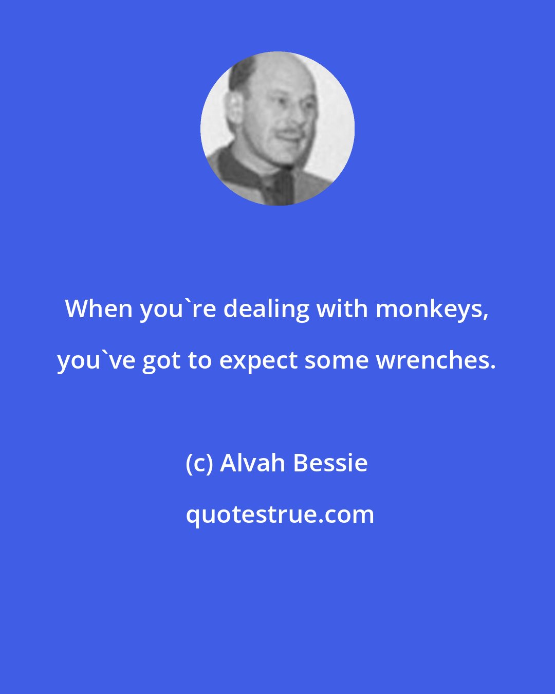 Alvah Bessie: When you're dealing with monkeys, you've got to expect some wrenches.