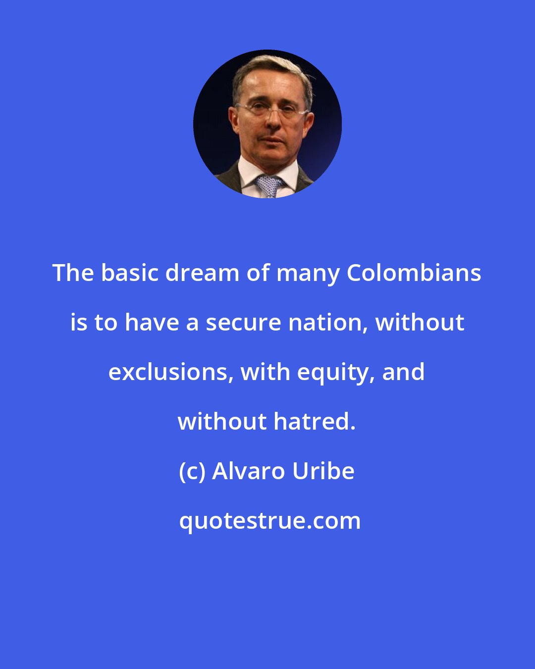 Alvaro Uribe: The basic dream of many Colombians is to have a secure nation, without exclusions, with equity, and without hatred.