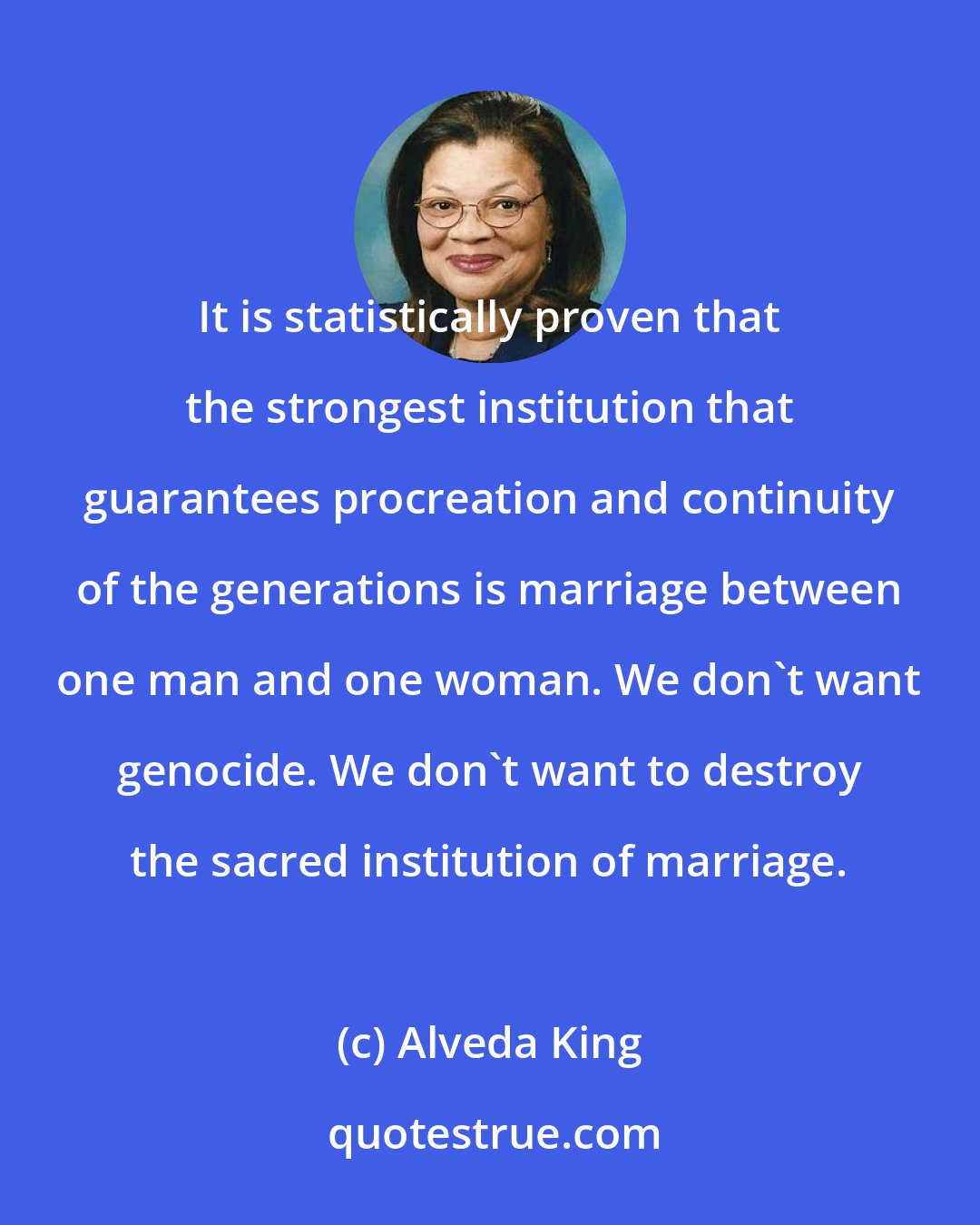 Alveda King: It is statistically proven that the strongest institution that guarantees procreation and continuity of the generations is marriage between one man and one woman. We don't want genocide. We don't want to destroy the sacred institution of marriage.