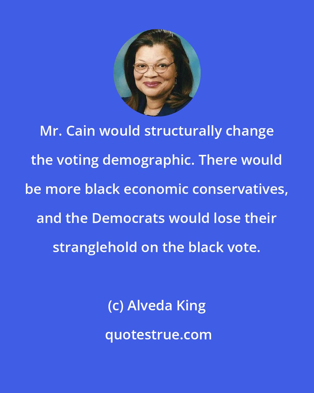 Alveda King: Mr. Cain would structurally change the voting demographic. There would be more black economic conservatives, and the Democrats would lose their stranglehold on the black vote.