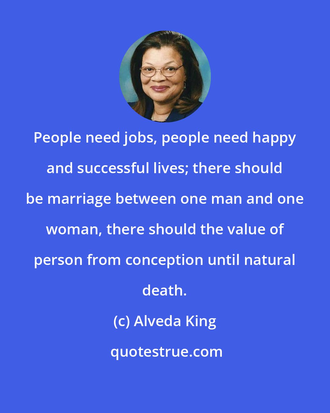 Alveda King: People need jobs, people need happy and successful lives; there should be marriage between one man and one woman, there should the value of person from conception until natural death.